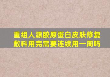 重组人源胶原蛋白皮肤修复敷料用完需要连续用一周吗