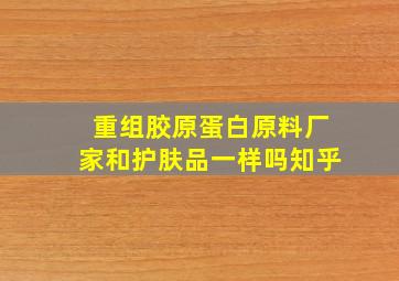 重组胶原蛋白原料厂家和护肤品一样吗知乎