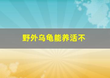 野外乌龟能养活不