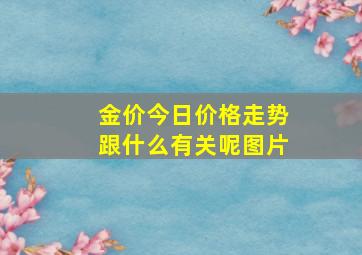 金价今日价格走势跟什么有关呢图片