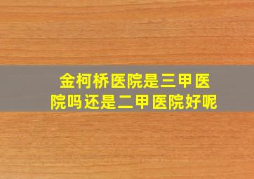 金柯桥医院是三甲医院吗还是二甲医院好呢