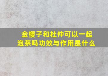 金樱子和杜仲可以一起泡茶吗功效与作用是什么