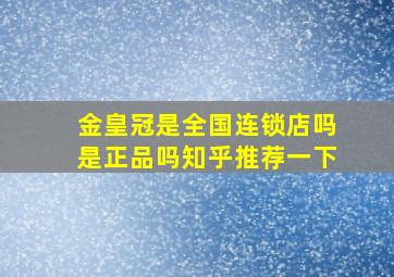 金皇冠是全国连锁店吗是正品吗知乎推荐一下