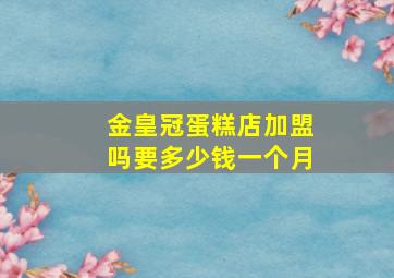 金皇冠蛋糕店加盟吗要多少钱一个月