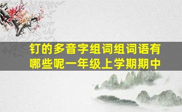 钉的多音字组词组词语有哪些呢一年级上学期期中