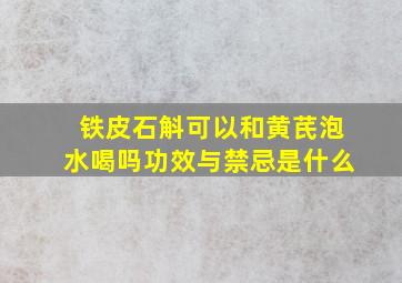 铁皮石斛可以和黄芪泡水喝吗功效与禁忌是什么