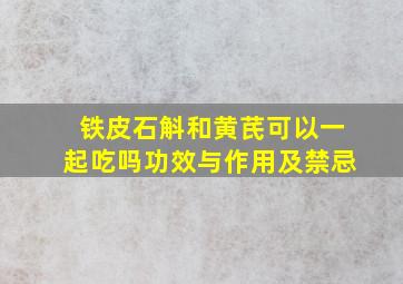 铁皮石斛和黄芪可以一起吃吗功效与作用及禁忌