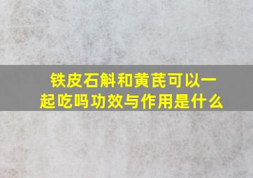 铁皮石斛和黄芪可以一起吃吗功效与作用是什么