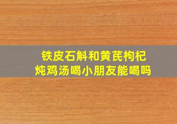 铁皮石斛和黄芪枸杞炖鸡汤喝小朋友能喝吗