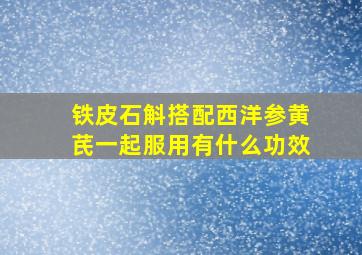 铁皮石斛搭配西洋参黄芪一起服用有什么功效