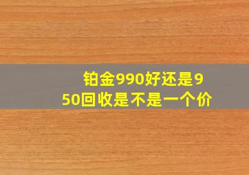 铂金990好还是950回收是不是一个价