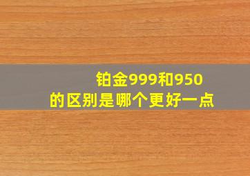 铂金999和950的区别是哪个更好一点