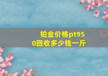 铂金价格pt950回收多少钱一斤