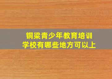 铜梁青少年教育培训学校有哪些地方可以上