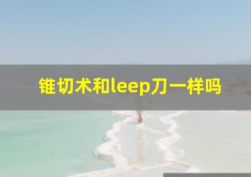 锥切术和leep刀一样吗