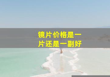 镜片价格是一片还是一副好