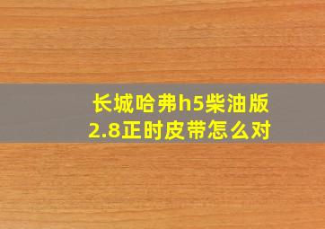 长城哈弗h5柴油版2.8正时皮带怎么对