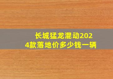 长城猛龙混动2024款落地价多少钱一辆