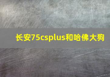 长安75csplus和哈佛大狗