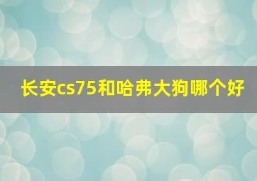 长安cs75和哈弗大狗哪个好