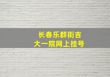 长春乐群街吉大一院网上挂号