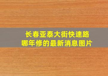 长春亚泰大街快速路哪年修的最新消息图片