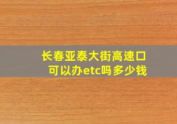 长春亚泰大街高速口可以办etc吗多少钱