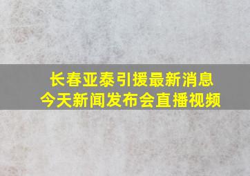 长春亚泰引援最新消息今天新闻发布会直播视频