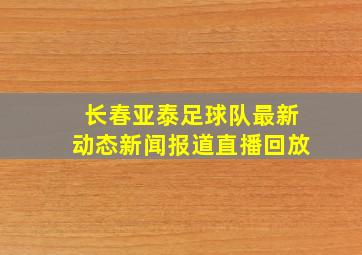 长春亚泰足球队最新动态新闻报道直播回放