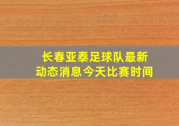 长春亚泰足球队最新动态消息今天比赛时间