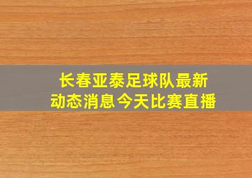 长春亚泰足球队最新动态消息今天比赛直播