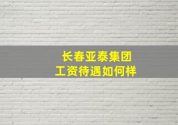 长春亚泰集团工资待遇如何样