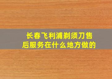 长春飞利浦剃须刀售后服务在什么地方做的