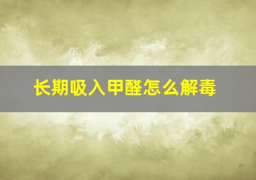 长期吸入甲醛怎么解毒