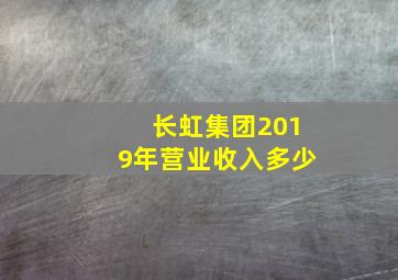 长虹集团2019年营业收入多少