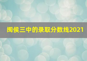 闽侯三中的录取分数线2021