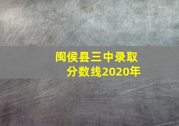 闽侯县三中录取分数线2020年