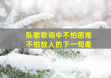 队歌歌词中不怕困难不怕敌人的下一句是