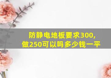 防静电地板要求300,做250可以吗多少钱一平