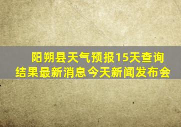 阳朔县天气预报15天查询结果最新消息今天新闻发布会