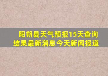 阳朔县天气预报15天查询结果最新消息今天新闻报道