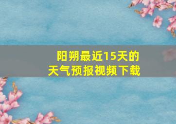 阳朔最近15天的天气预报视频下载