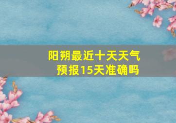 阳朔最近十天天气预报15天准确吗