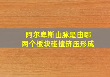 阿尔卑斯山脉是由哪两个板块碰撞挤压形成