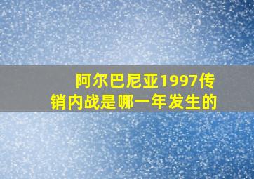 阿尔巴尼亚1997传销内战是哪一年发生的