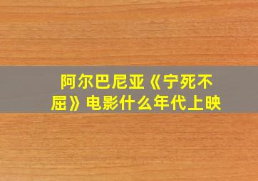 阿尔巴尼亚《宁死不屈》电影什么年代上映