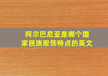 阿尔巴尼亚是哪个国家民族服饰特点的英文