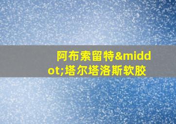 阿布索留特·塔尔塔洛斯软胶