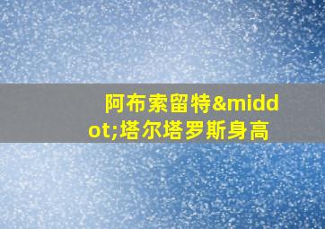 阿布索留特·塔尔塔罗斯身高