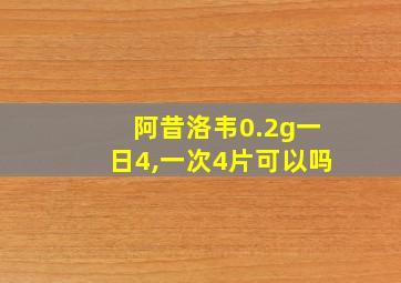 阿昔洛韦0.2g一日4,一次4片可以吗